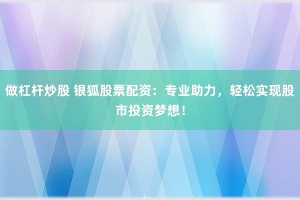 做杠杆炒股 银狐股票配资：专业助力，轻松实现股市投资梦想！
