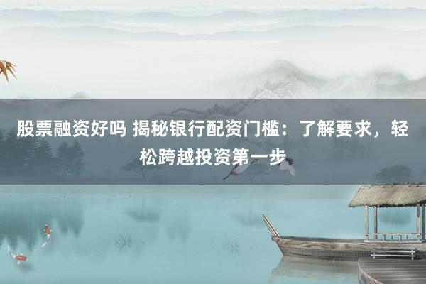 股票融资好吗 揭秘银行配资门槛：了解要求，轻松跨越投资第一步
