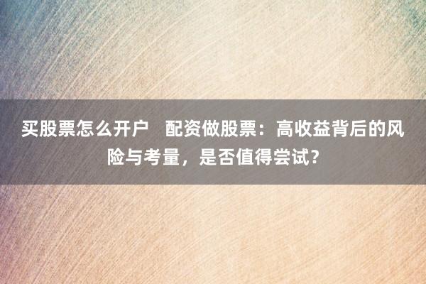 买股票怎么开户   配资做股票：高收益背后的风险与考量，是否值得尝试？