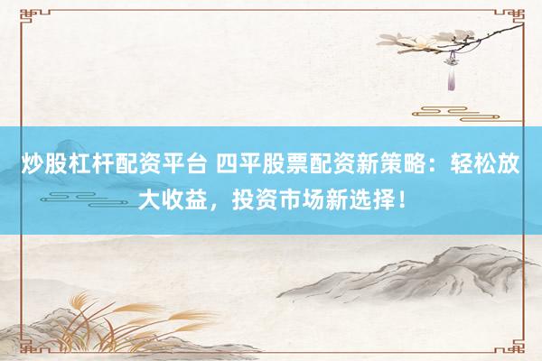 炒股杠杆配资平台 四平股票配资新策略：轻松放大收益，投资市场新选择！