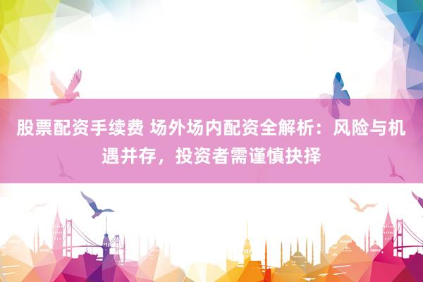 股票配资手续费 场外场内配资全解析：风险与机遇并存，投资者需谨慎抉择