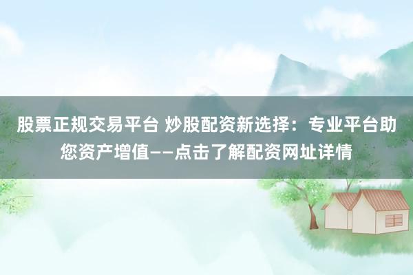 股票正规交易平台 炒股配资新选择：专业平台助您资产增值——点击了解配资网址详情