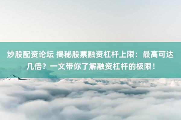炒股配资论坛 揭秘股票融资杠杆上限：最高可达几倍？一文带你了解融资杠杆的极限！