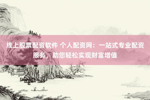 线上股票配资软件 个人配资网：一站式专业配资服务，助您轻松实现财富增值