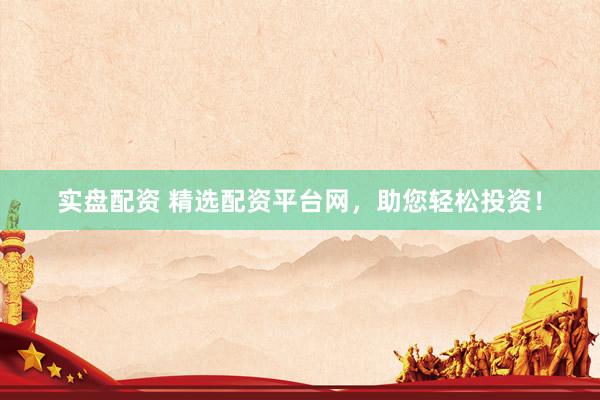 实盘配资 精选配资平台网，助您轻松投资！