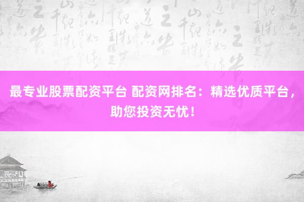 最专业股票配资平台 配资网排名：精选优质平台，助您投资无忧！