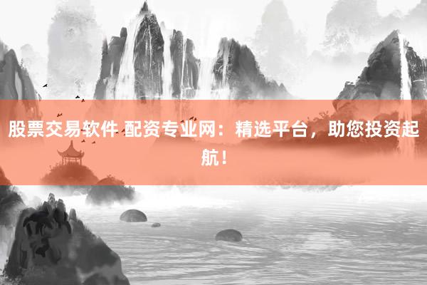 股票交易软件 配资专业网：精选平台，助您投资起航！