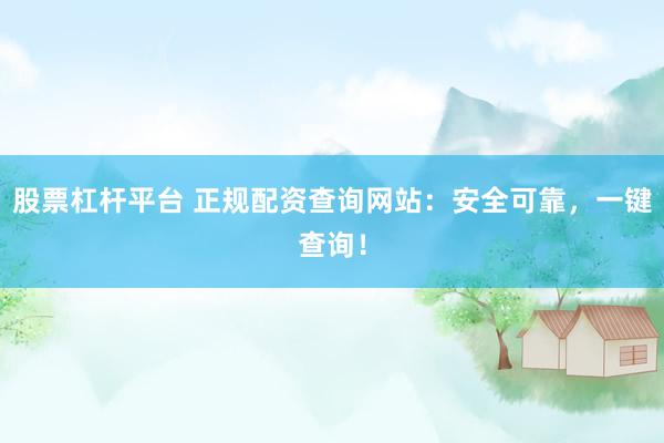股票杠杆平台 正规配资查询网站：安全可靠，一键查询！
