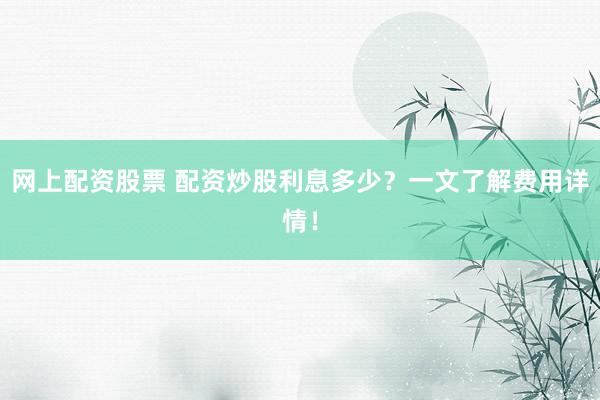 网上配资股票 配资炒股利息多少？一文了解费用详情！