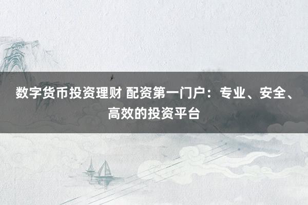 数字货币投资理财 配资第一门户：专业、安全、高效的投资平台