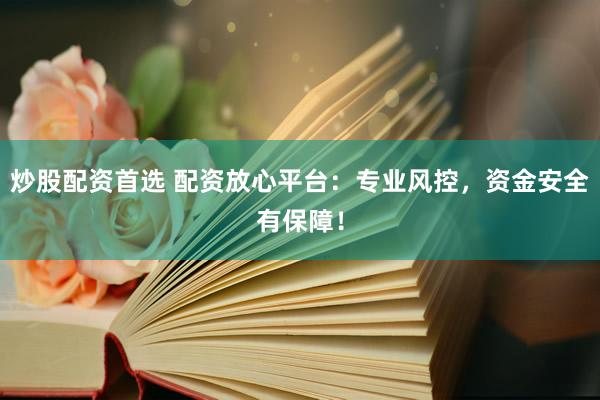 炒股配资首选 配资放心平台：专业风控，资金安全有保障！