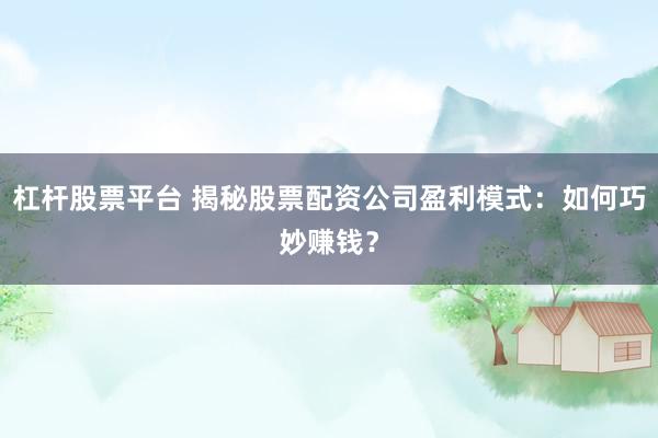杠杆股票平台 揭秘股票配资公司盈利模式：如何巧妙赚钱？