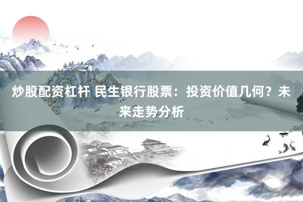 炒股配资杠杆 民生银行股票：投资价值几何？未来走势分析
