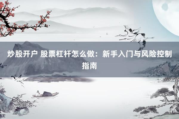 炒股开户 股票杠杆怎么做：新手入门与风险控制指南