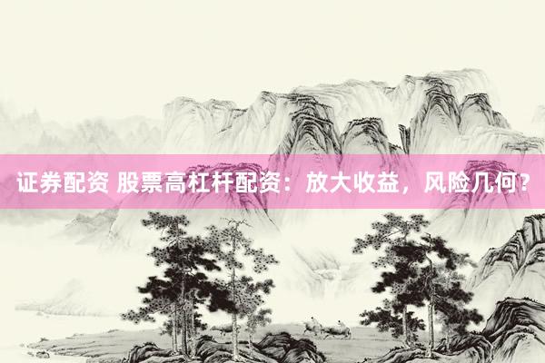 证券配资 股票高杠杆配资：放大收益，风险几何？