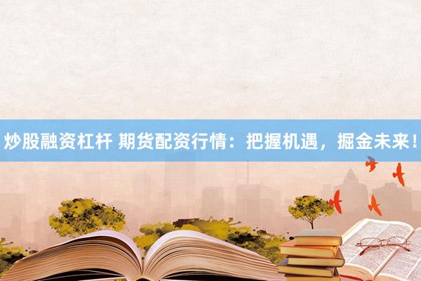 炒股融资杠杆 期货配资行情：把握机遇，掘金未来！