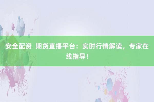 安全配资  期货直播平台：实时行情解读，专家在线指导！