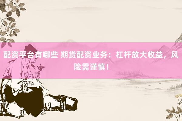 配资平台有哪些 期货配资业务：杠杆放大收益，风险需谨慎！