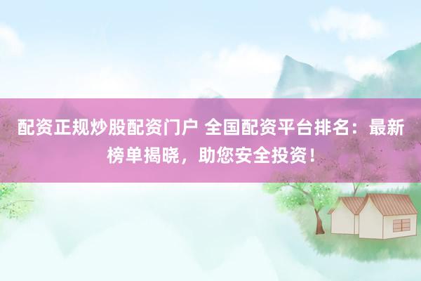 配资正规炒股配资门户 全国配资平台排名：最新榜单揭晓，助您安全投资！