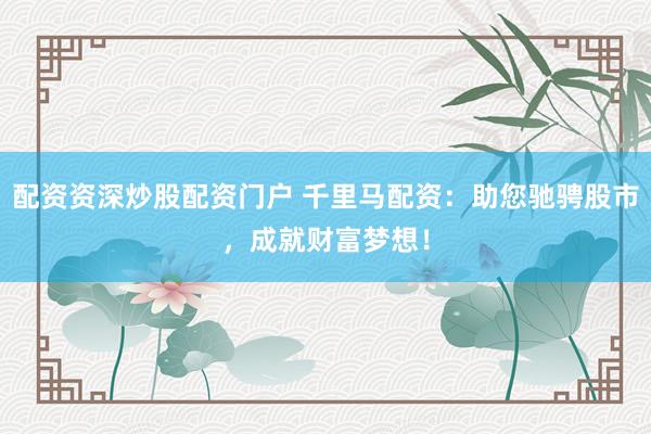配资资深炒股配资门户 千里马配资：助您驰骋股市，成就财富梦想！