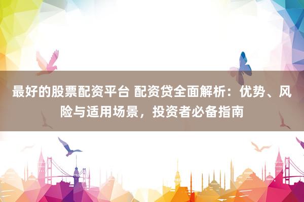 最好的股票配资平台 配资贷全面解析：优势、风险与适用场景，投资者必备指南