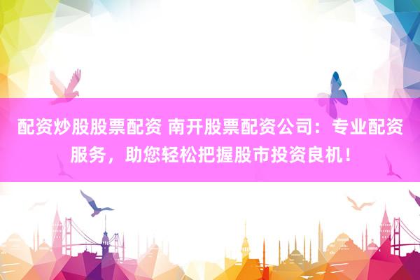 配资炒股股票配资 南开股票配资公司：专业配资服务，助您轻松把握股市投资良机！