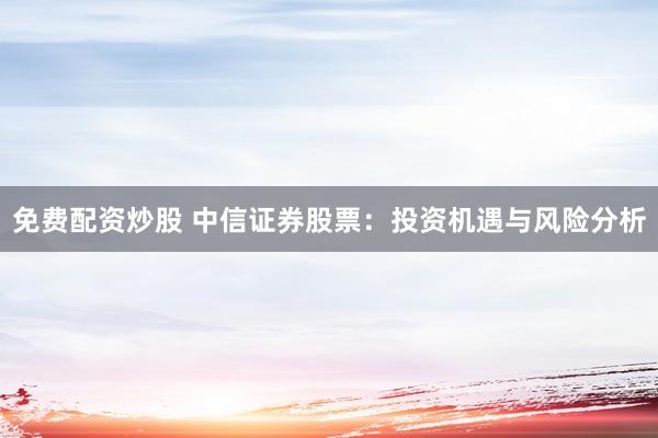 免费配资炒股 中信证券股票：投资机遇与风险分析