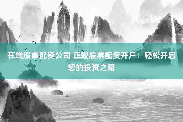 在线股票配资公司 正规股票配资开户：轻松开启您的投资之路