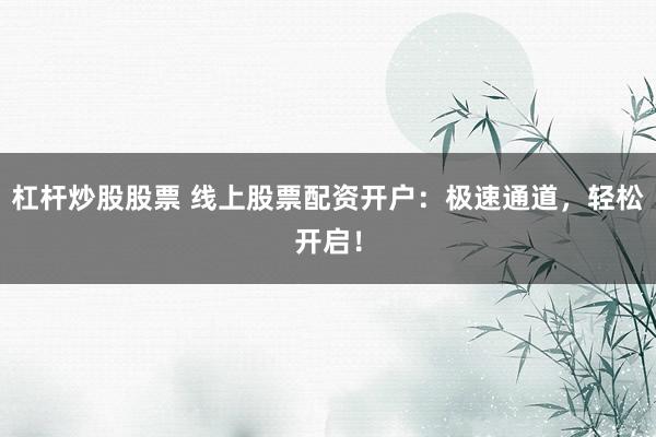 杠杆炒股股票 线上股票配资开户：极速通道，轻松开启！