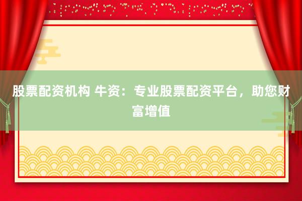 股票配资机构 牛资：专业股票配资平台，助您财富增值