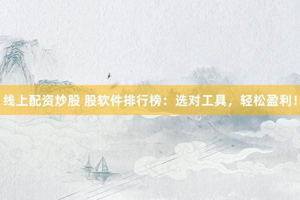 线上配资炒股 股软件排行榜：选对工具，轻松盈利！