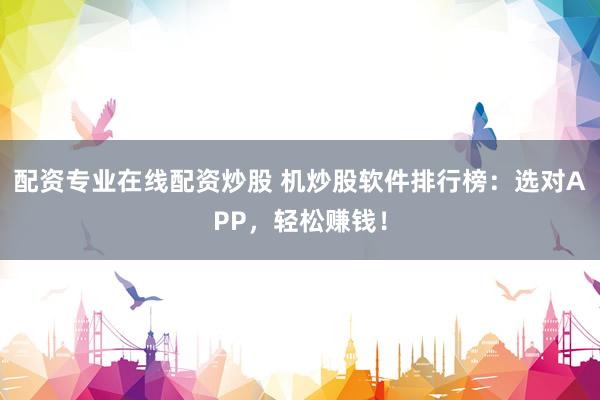 配资专业在线配资炒股 机炒股软件排行榜：选对APP，轻松赚钱！