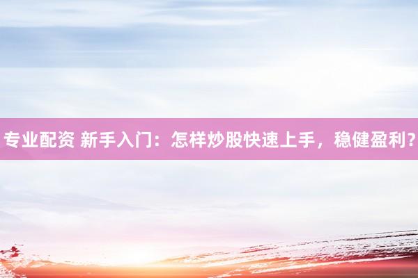 专业配资 新手入门:怎样炒股快速上手,稳健盈利?