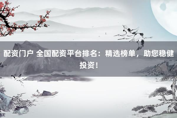 配资门户 全国配资平台排名:精选榜单,助您稳健投资!