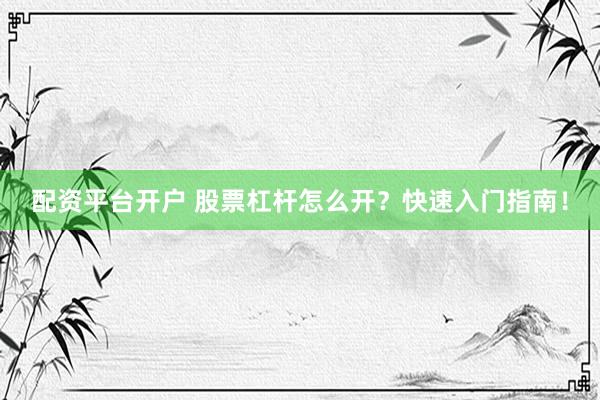 配资平台开户 股票杠杆怎么开?快速入门指南!