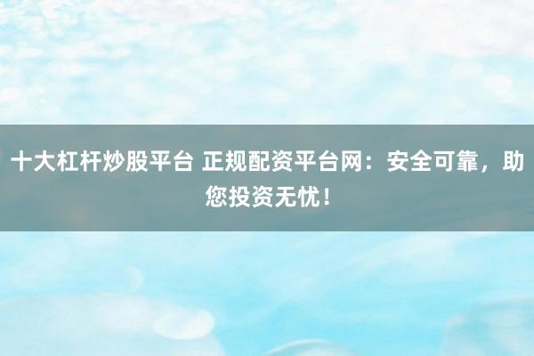 十大杠杆炒股平台 正规配资平台网:安全可靠,助您投资无忧!