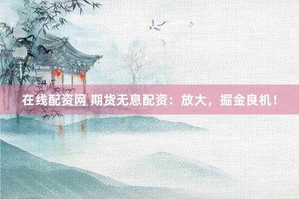 在线配资网 期货无息配资:放大,掘金良机!