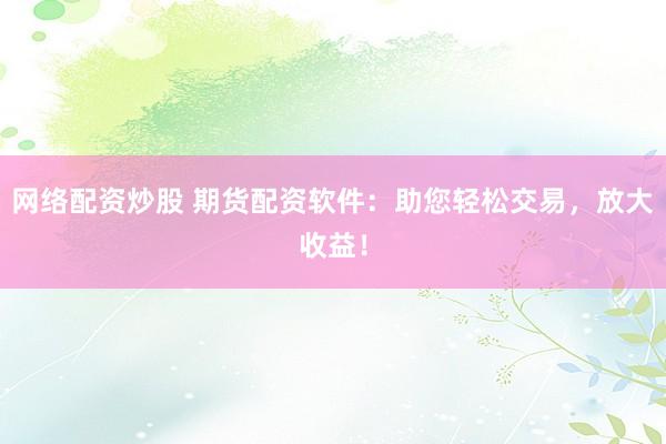 网络配资炒股 期货配资软件:助您轻松交易,放大收益!