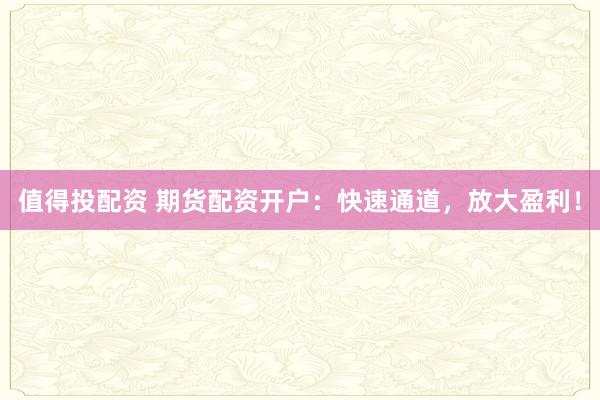 值得投配资 期货配资开户:快速通道,放大盈利!