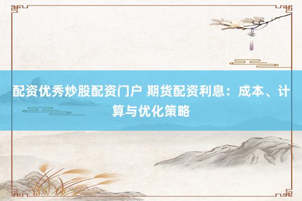 配资优秀炒股配资门户 期货配资利息:成本、计算与优化策略