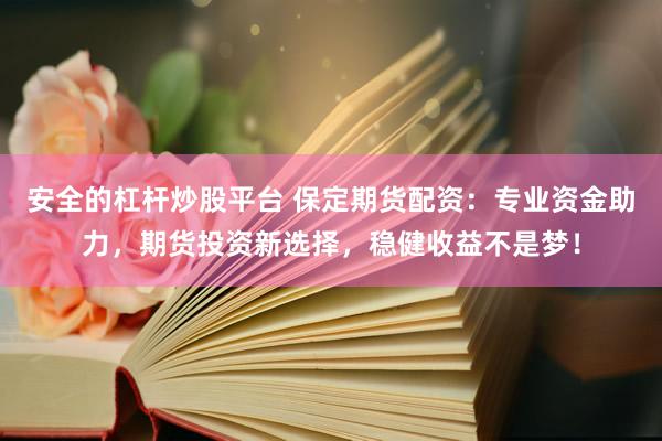 安全的杠杆炒股平台 保定期货配资:专业资金助力,期货投资新选择,稳健收益不是梦!