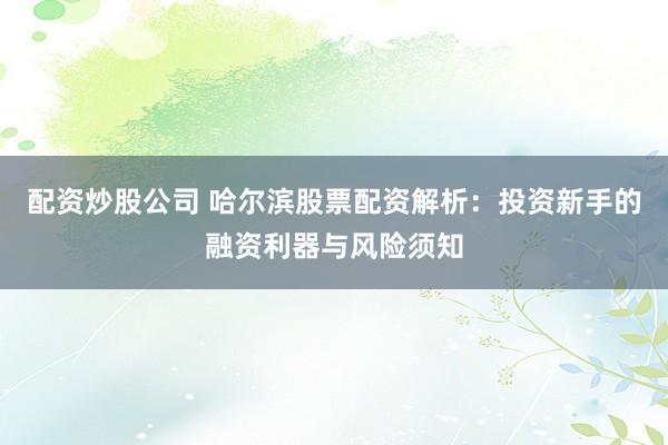 配资炒股公司 哈尔滨股票配资解析：投资新手的融资利器与风险须知