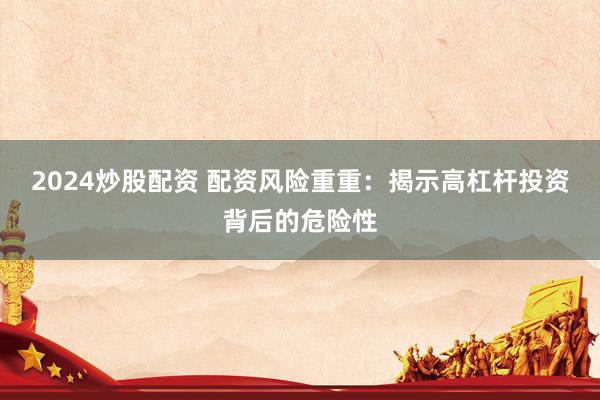2024炒股配资 配资风险重重:揭示高杠杆投资背后的危险性