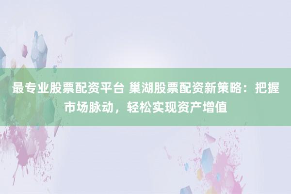 最专业股票配资平台 巢湖股票配资新策略:把握市场脉动,轻松实现资产增值
