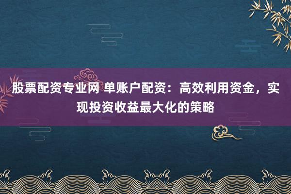 股票配资专业网 单账户配资:高效利用资金,实现投资收益最大化的策略