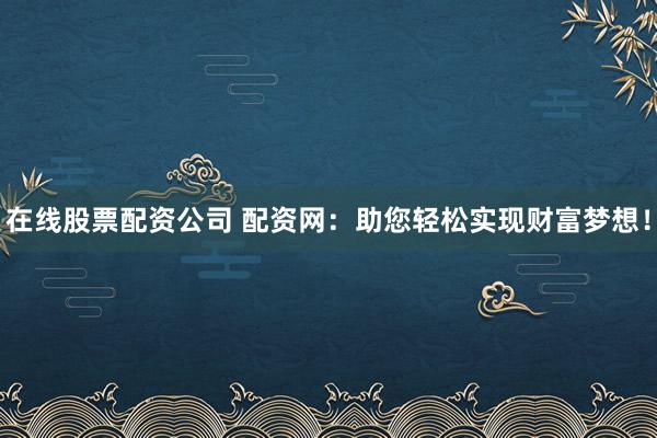 在线股票配资公司 配资网：助您轻松实现财富梦想！