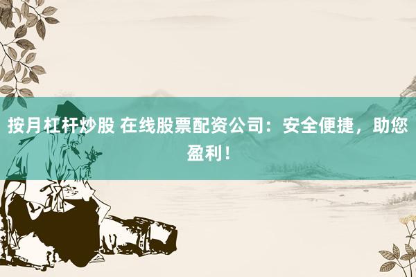 按月杠杆炒股 在线股票配资公司:安全便捷,助您盈利!
