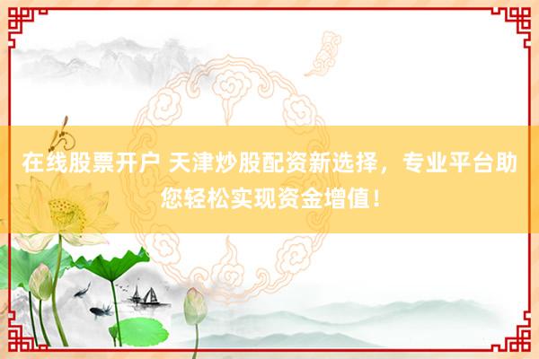 在线股票开户 天津炒股配资新选择，专业平台助您轻松实现资金增值！
