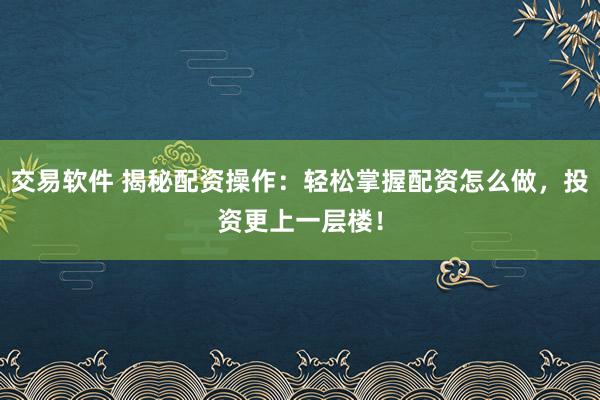 交易软件 揭秘配资操作：轻松掌握配资怎么做，投资更上一层楼！