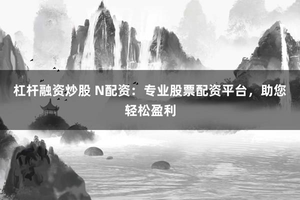 杠杆融资炒股 N配资：专业股票配资平台，助您轻松盈利